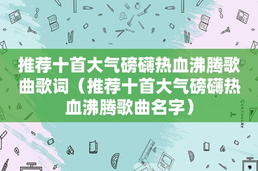 推荐十首大气磅礴热血沸腾歌曲歌词（推荐十首大气磅礴热血沸腾歌曲名字）