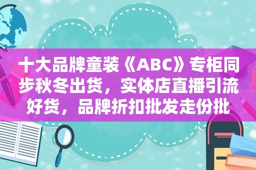 十大品牌童装《ABC》专柜同步秋冬出货，实体店直播引流好货，品牌折扣批发走份批