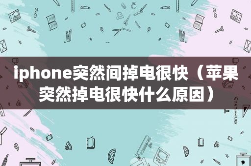 iphone突然间掉电很快（苹果突然掉电很快什么原因）