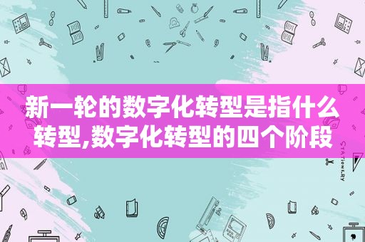 新一轮的数字化转型是指什么转型,数字化转型的四个阶段