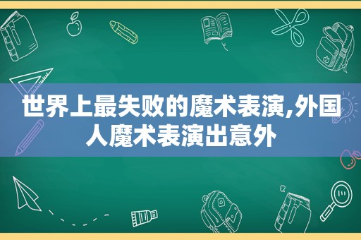 世界上最失败的魔术表演,外国人魔术表演出意外