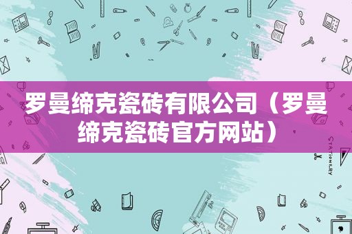 罗曼缔克瓷砖有限公司（罗曼缔克瓷砖官方网站）