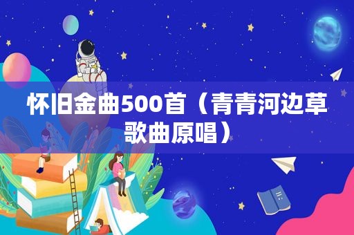 怀旧金曲500首（青青河边草歌曲原唱）