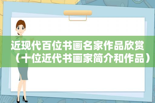 近现代百位书画名家作品欣赏（十位近代书画家简介和作品）