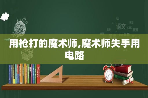 用枪打的魔术师,魔术师失手用电路