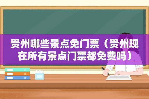 贵州哪些景点免门票（贵州现在所有景点门票都免费吗）