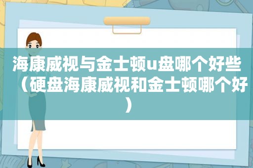 海康威视与金士顿u盘哪个好些（硬盘海康威视和金士顿哪个好）