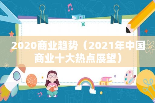 2020商业趋势（2021年中国商业十大热点展望）