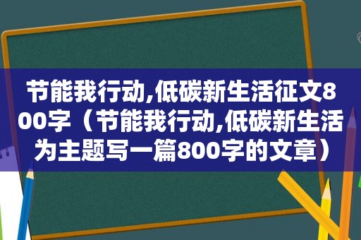 节能我行动,低碳新生活征文800字（节能我行动,低碳新生活为主题写一篇800字的文章）