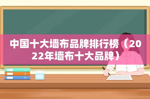 中国十大墙布品牌排行榜（2022年墙布十大品牌）