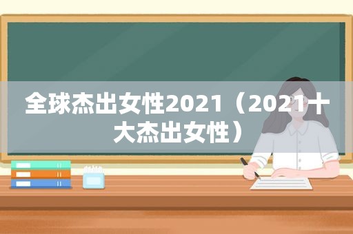 全球杰出女性2021（2021十大杰出女性）