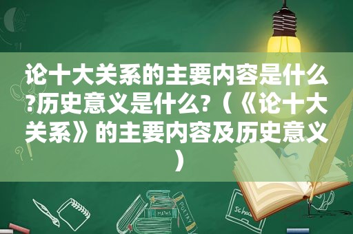 论十大关系的主要内容是什么?历史意义是什么?（《论十大关系》的主要内容及历史意义）