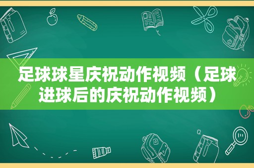 足球球星庆祝动作视频（足球进球后的庆祝动作视频）