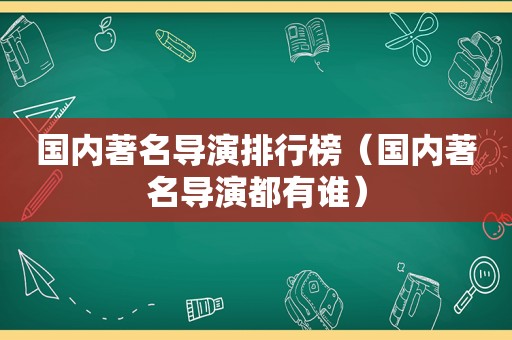 国内著名导演排行榜（国内著名导演都有谁）