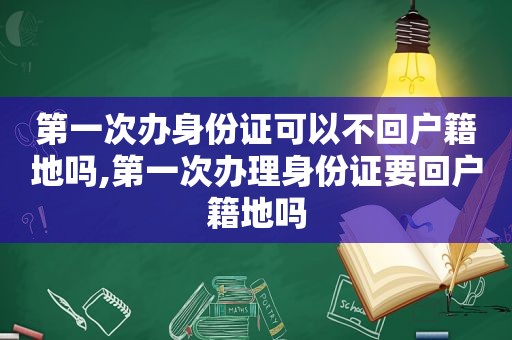 第一次办身份证可以不回户籍地吗,第一次办理身份证要回户籍地吗