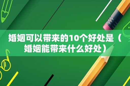 婚姻可以带来的10个好处是（婚姻能带来什么好处）