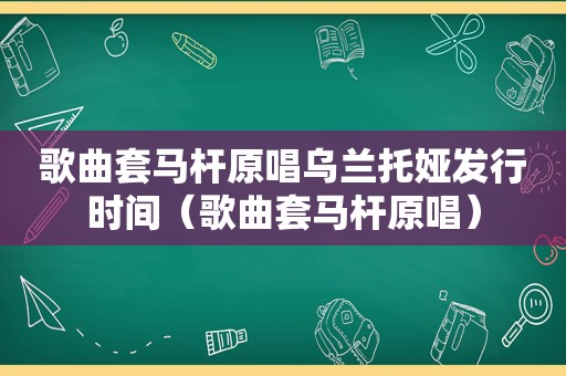 歌曲套马杆原唱乌兰托娅发行时间（歌曲套马杆原唱）