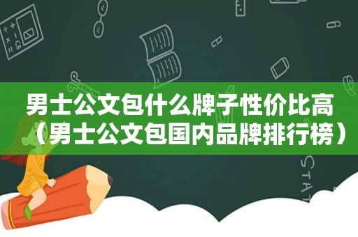 男士公文包什么牌子性价比高（男士公文包国内品牌排行榜）