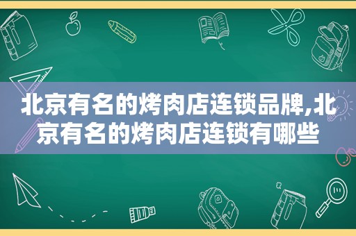 北京有名的烤肉店连锁品牌,北京有名的烤肉店连锁有哪些