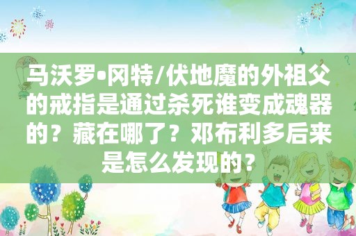 马沃罗•冈特/伏地魔的外祖父的戒指是通过杀死谁变成魂器的？藏在哪了？邓布利多后来是怎么发现的？