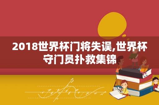 2018世界杯门将失误,世界杯守门员扑救集锦