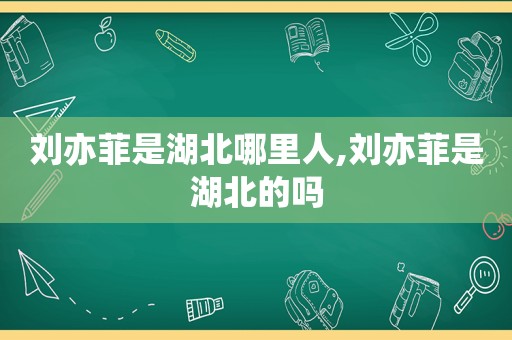 刘亦菲是湖北哪里人,刘亦菲是湖北的吗