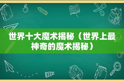 世界十大魔术揭秘（世界上最神奇的魔术揭秘）