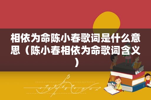 相依为命陈小春歌词是什么意思（陈小春相依为命歌词含义）