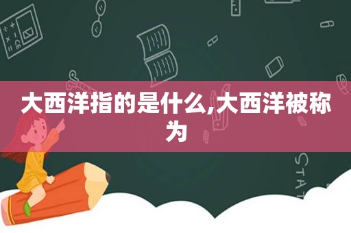 大西洋指的是什么,大西洋被称为