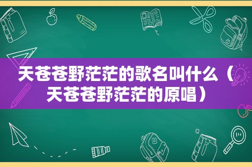 天苍苍野茫茫的歌名叫什么（天苍苍野茫茫的原唱）