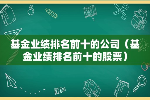 基金业绩排名前十的公司（基金业绩排名前十的股票）