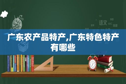 广东农产品特产,广东特色特产有哪些