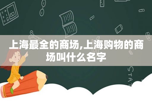 上海最全的商场,上海购物的商场叫什么名字