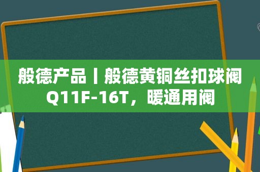 般德产品丨般德黄铜丝扣球阀Q11F-16T，暖通用阀