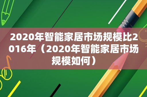 2020年智能家居市场规模比2016年（2020年智能家居市场规模如何）