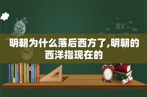 明朝为什么落后西方了,明朝的西洋指现在的