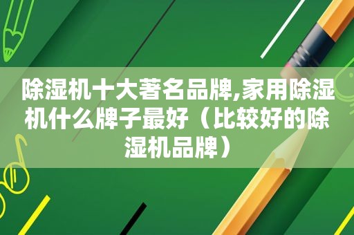 除湿机十大著名品牌,家用除湿机什么牌子最好（比较好的除湿机品牌）