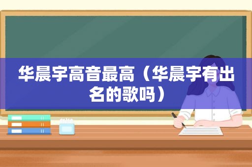 华晨宇高音最高（华晨宇有出名的歌吗）