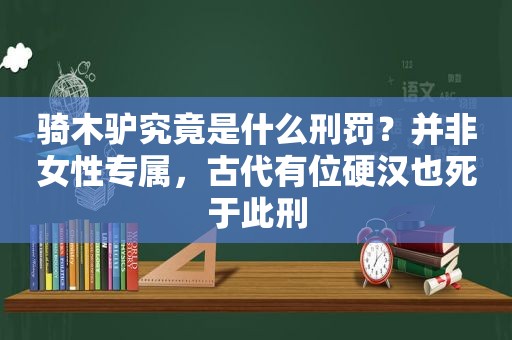 骑木驴究竟是什么刑罚？并非女性专属，古代有位硬汉也死于此刑