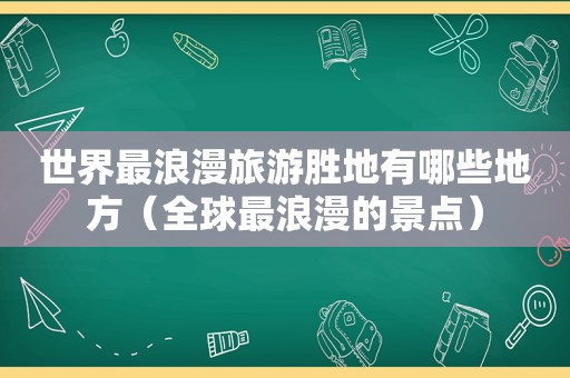 世界最浪漫旅游胜地有哪些地方（全球最浪漫的景点）