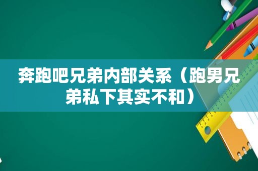 奔跑吧兄弟内部关系（跑男兄弟私下其实不和）