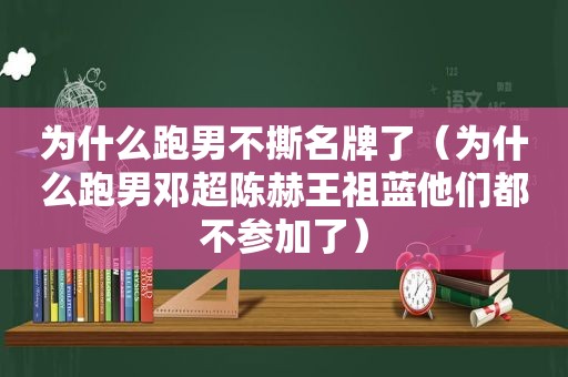 为什么跑男不撕名牌了（为什么跑男邓超陈赫王祖蓝他们都不参加了）