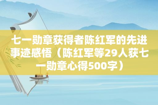 七一勋章获得者陈红军的先进事迹感悟（陈红军等29人获七一勋章心得500字）