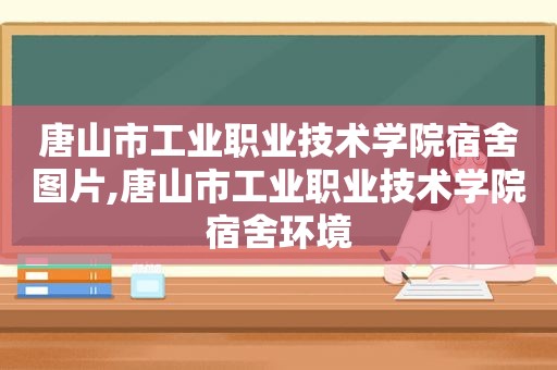 唐山市工业职业技术学院宿舍图片,唐山市工业职业技术学院宿舍环境