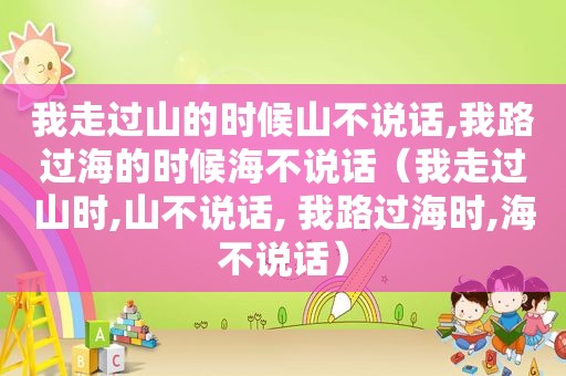 我走过山的时候山不说话,我路过海的时候海不说话（我走过山时,山不说话, 我路过海时,海不说话）