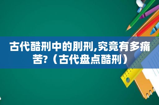 古代酷刑中的刖刑,究竟有多痛苦?（古代盘点酷刑）