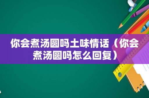 你会煮汤圆吗土味情话（你会煮汤圆吗怎么回复）