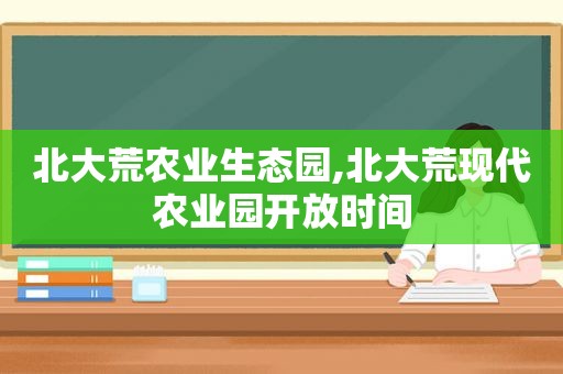 北大荒农业生态园,北大荒现代农业园开放时间