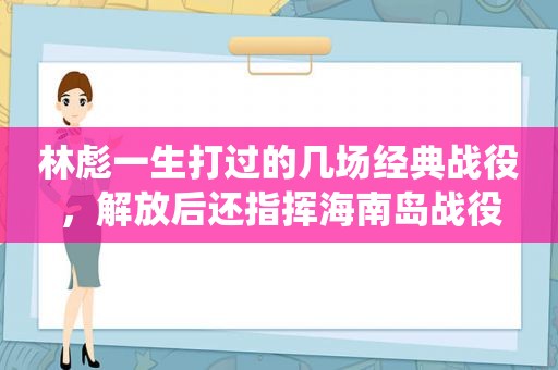 林彪一生打过的几场经典战役，解放后还指挥海南岛战役