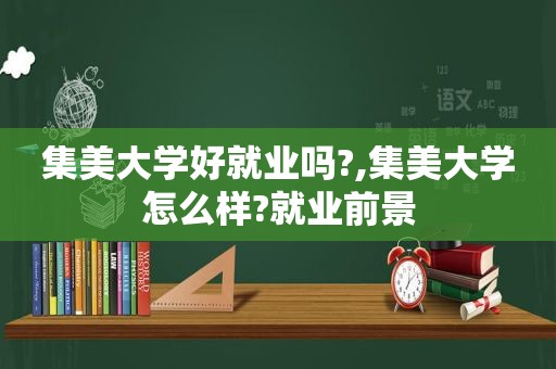 集美大学好就业吗?,集美大学怎么样?就业前景